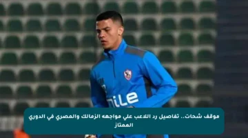 موقف شحات.. تفاصيل رد اللاعب على مواجهة الزمالك والمصري في الدوري الممتاز